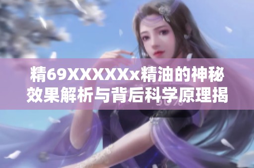 精69XXXXXx精油的神秘效果解析与背后科学原理揭秘