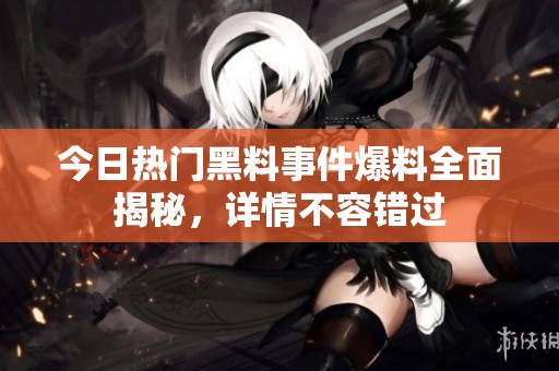今日热门黑料事件爆料全面揭秘，详情不容错过