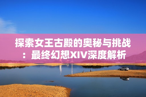 探索女王古殿的奥秘与挑战：最终幻想XIV深度解析
