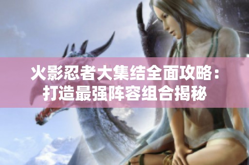 火影忍者大集结全面攻略：打造最强阵容组合揭秘