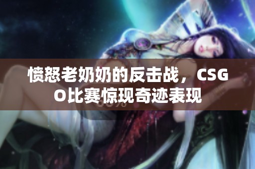 愤怒老奶奶的反击战，CSGO比赛惊现奇迹表现