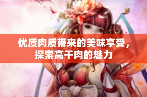 优质肉质带来的美味享受，探索高干肉的魅力