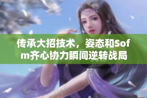 传承大招技术，姿态和Sofm齐心协力瞬间逆转战局