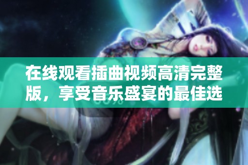 在线观看插曲视频高清完整版，享受音乐盛宴的最佳选择