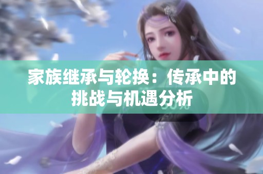 家族继承与轮换：传承中的挑战与机遇分析