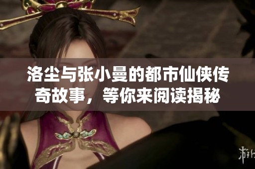 洛尘与张小曼的都市仙侠传奇故事，等你来阅读揭秘