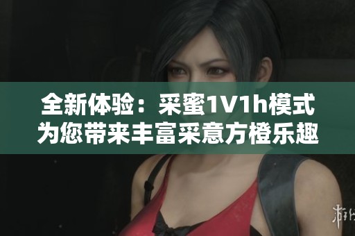 全新体验：采蜜1V1h模式为您带来丰富采意方橙乐趣