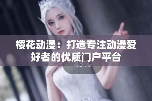 樱花动漫：打造专注动漫爱好者的优质门户平台