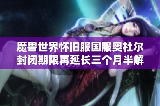 魔兽世界怀旧服国服奥杜尔封闭期限再延长三个月半解析