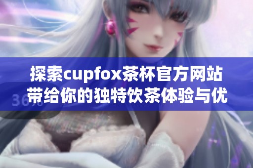 探索cupfox茶杯官方网站带给你的独特饮茶体验与优质服务