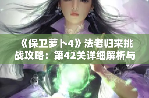 《保卫萝卜4》法老归来挑战攻略：第42关详细解析与策略分享