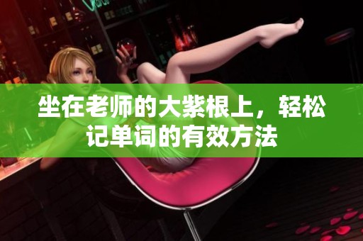 坐在老师的大紫根上，轻松记单词的有效方法