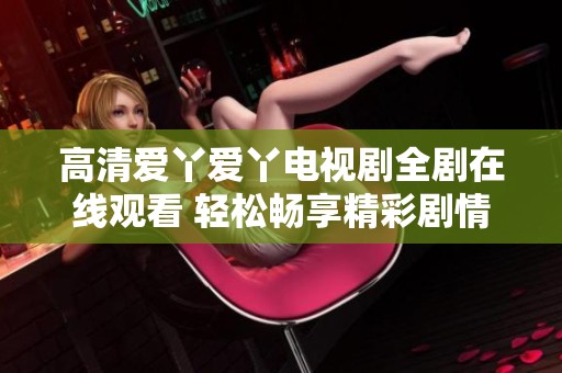 高清爱丫爱丫电视剧全剧在线观看 轻松畅享精彩剧情