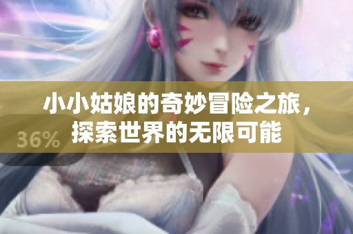 小小姑娘的奇妙冒险之旅，探索世界的无限可能