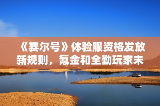 《赛尔号》体验服资格发放新规则，氪金和全勤玩家未必能获利