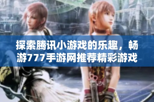 探索腾讯小游戏的乐趣，畅游777手游网推荐精彩游戏