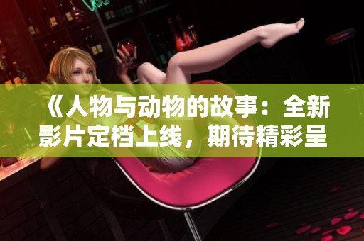 《人物与动物的故事：全新影片定档上线，期待精彩呈现》