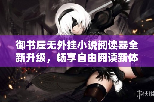 御书屋无外挂小说阅读器全新升级，畅享自由阅读新体验