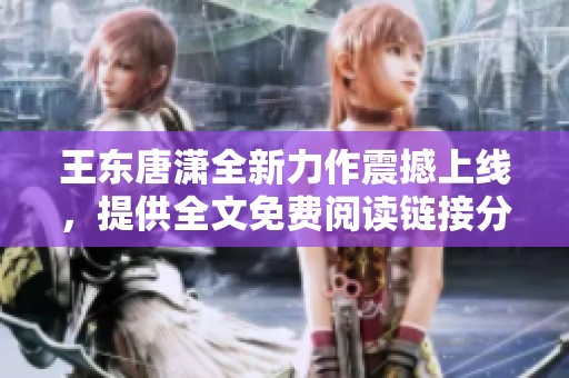 王东唐潇全新力作震撼上线，提供全文免费阅读链接分享