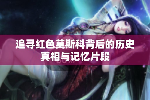 追寻红色莫斯科背后的历史真相与记忆片段