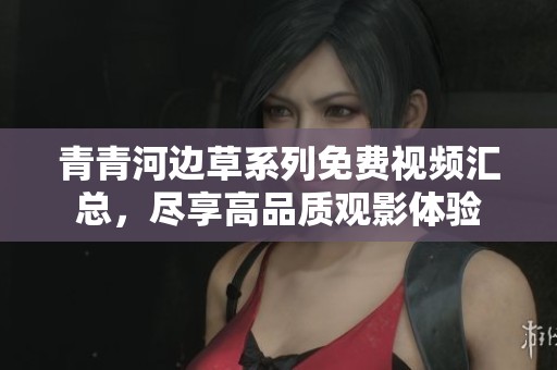 青青河边草系列免费视频汇总，尽享高品质观影体验