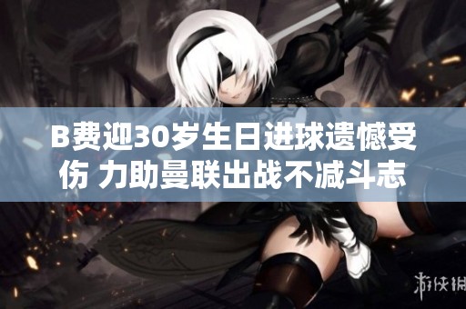 B费迎30岁生日进球遗憾受伤 力助曼联出战不减斗志