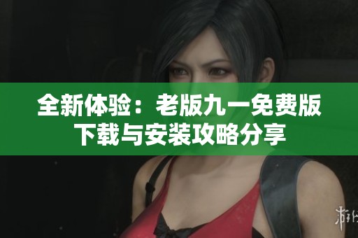 全新体验：老版九一免费版下载与安装攻略分享