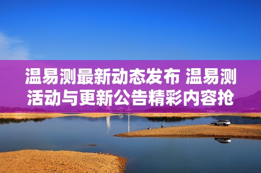 温易测最新动态发布 温易测活动与更新公告精彩内容抢先看