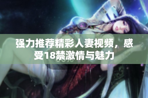 强力推荐精彩人妻视频，感受18禁激情与魅力