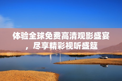 体验全球免费高清观影盛宴，尽享精彩视听盛筵