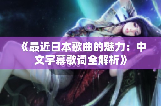 《最近日本歌曲的魅力：中文字幕歌词全解析》