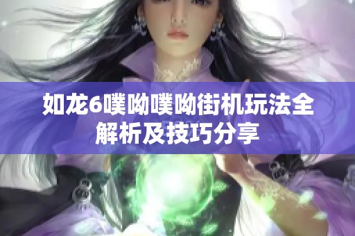 如龙6噗呦噗呦街机玩法全解析及技巧分享