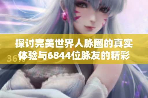 探讨完美世界人脉圈的真实体验与6844位脉友的精彩交流