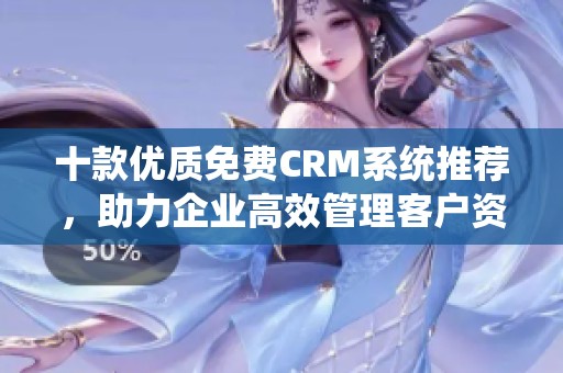 十款优质免费CRM系统推荐，助力企业高效管理客户资源