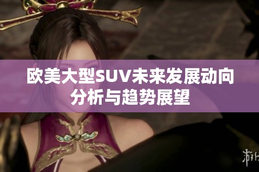 欧美大型SUV未来发展动向分析与趋势展望