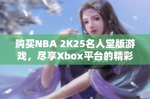 购买NBA 2K25名人堂版游戏，尽享Xbox平台的精彩体验