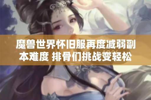 魔兽世界怀旧服再度减弱副本难度 排骨们挑战变轻松