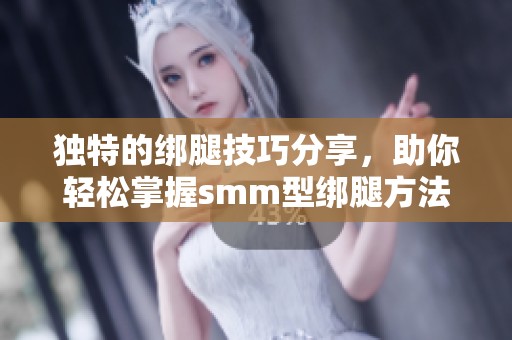 独特的绑腿技巧分享，助你轻松掌握smm型绑腿方法