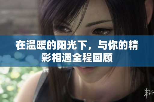 在温暖的阳光下，与你的精彩相遇全程回顾