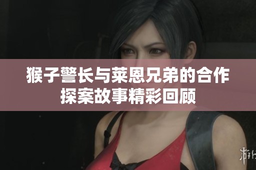 猴子警长与莱恩兄弟的合作探案故事精彩回顾