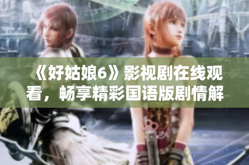 《好姑娘6》影视剧在线观看，畅享精彩国语版剧情解读与点评