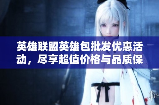 英雄联盟英雄包批发优惠活动，尽享超值价格与品质保障