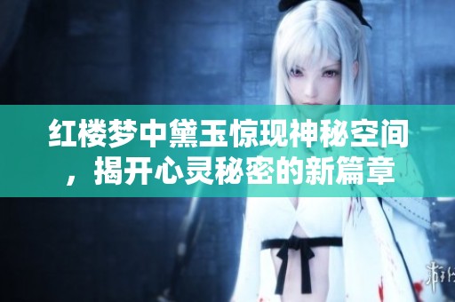 红楼梦中黛玉惊现神秘空间，揭开心灵秘密的新篇章