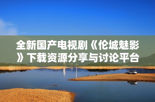 全新国产电视剧《伦城魅影》下载资源分享与讨论平台