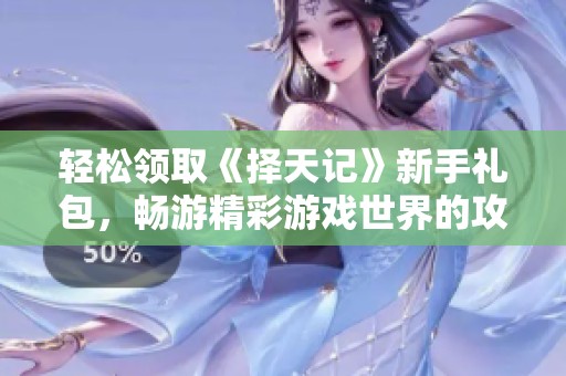 轻松领取《择天记》新手礼包，畅游精彩游戏世界的攻略指南
