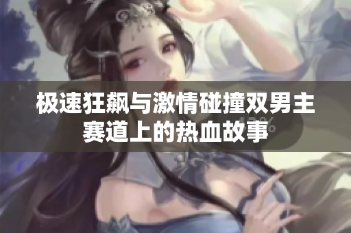 极速狂飙与激情碰撞双男主赛道上的热血故事
