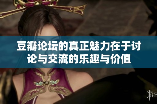 豆瓣论坛的真正魅力在于讨论与交流的乐趣与价值