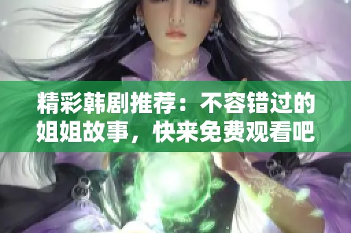 精彩韩剧推荐：不容错过的姐姐故事，快来免费观看吧！
