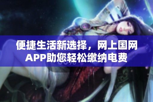 便捷生活新选择，网上国网APP助您轻松缴纳电费