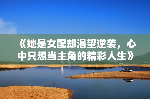 《她是女配却渴望逆袭，心中只想当主角的精彩人生》
